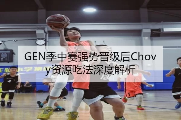 GEN季中赛强势晋级后Chovy资源吃法深度解析