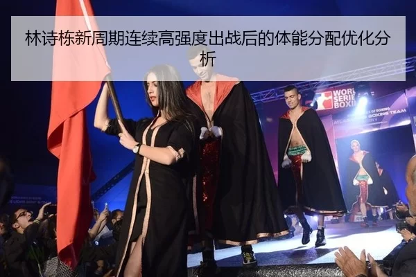 林诗栋新周期连续高强度出战后的体能分配优化分析